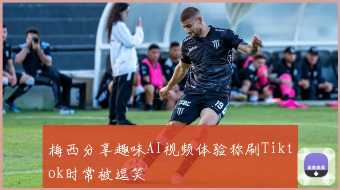梅西分享趣味AI视频体验称刷Tiktok时常被逗笑