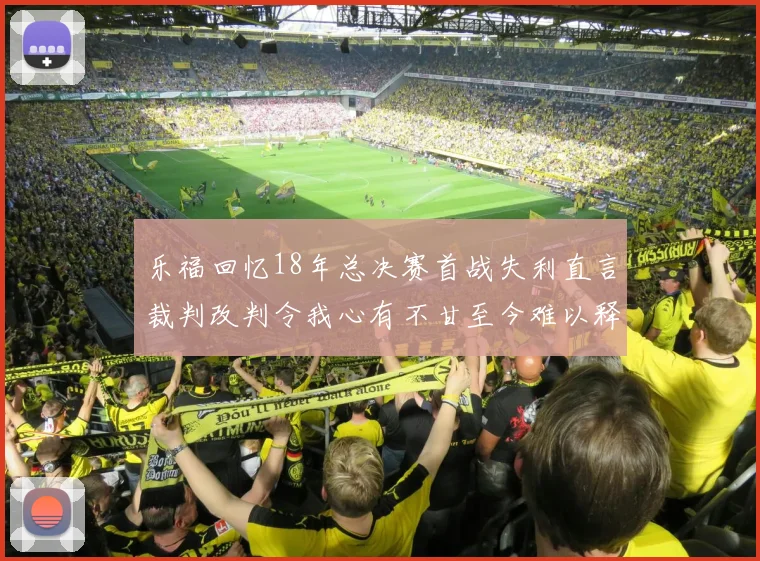 乐福回忆18年总决赛首战失利直言裁判改判令我心有不甘至今难以释怀