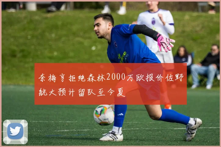 奈梅亨拒绝森林2000万欧报价佐野航大预计留队至今夏