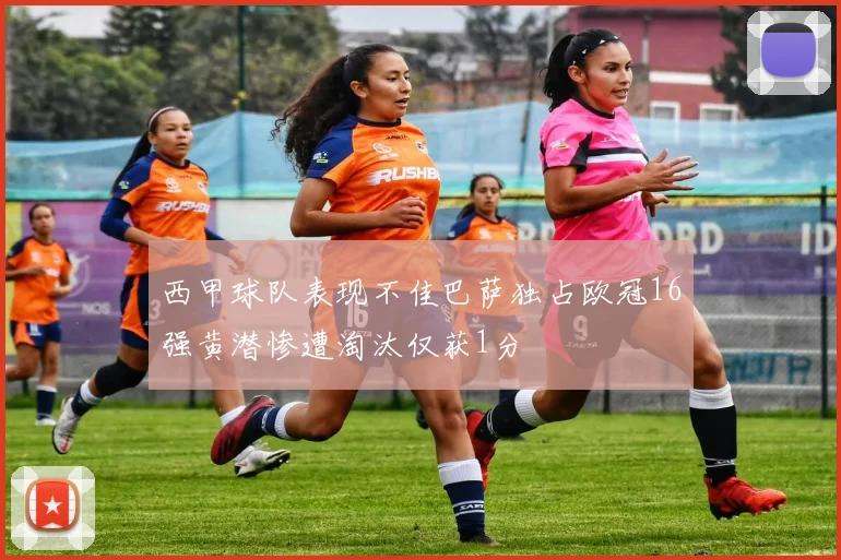 西甲球队表现不佳巴萨独占欧冠16强黄潜惨遭淘汰仅获1分