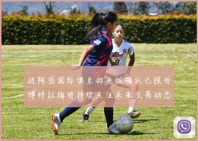 迈阿密国际俱乐部老板确认已报价博特拉梅将持续关注未来交易动态