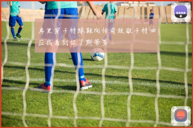 库里穿卡特球鞋向传奇致敬卡特回应我看到你了斯蒂芬