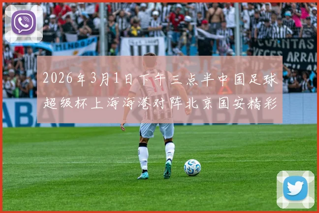 2026年3月1日下午三点半中国足球超级杯上海海港对阵北京国安精彩对决即将上演