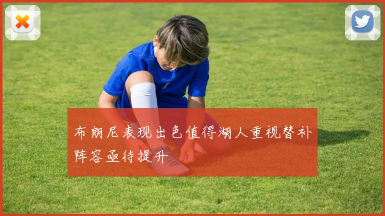 布朗尼表现出色值得湖人重视替补阵容亟待提升