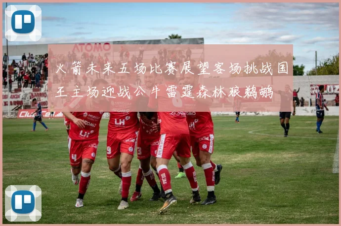 火箭未来五场比赛展望客场挑战国王主场迎战公牛雷霆森林狼鹈鹕