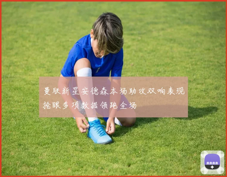 曼联新星安德森本场助攻双响表现抢眼多项数据领跑全场