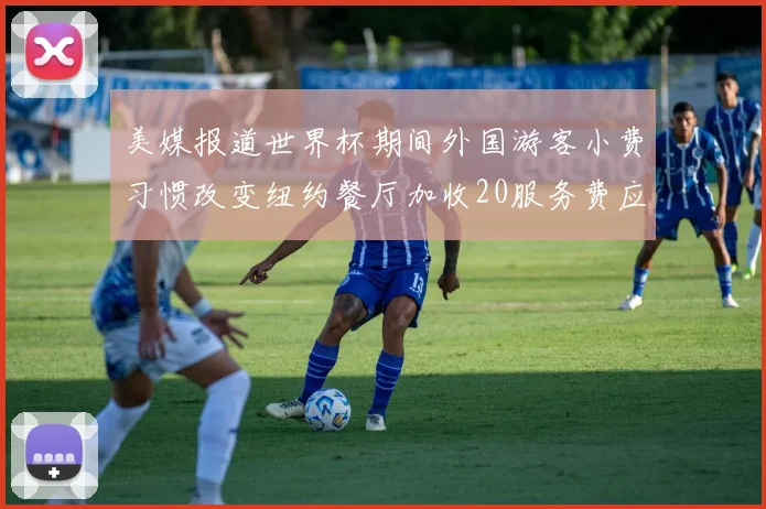 美媒报道世界杯期间外国游客小费习惯改变纽约餐厅加收20服务费应对
