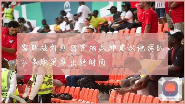 雷斯被外租赫罗纳瓜帅建议他离队以争取更多出场时间