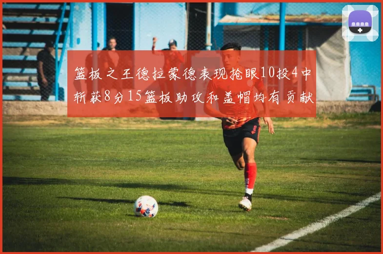 篮板之王德拉蒙德表现抢眼10投4中斩获8分15篮板助攻和盖帽均有贡献