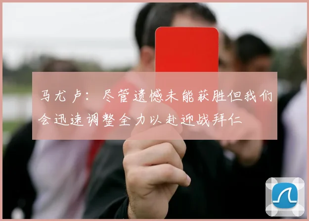 马尤卢：尽管遗憾未能获胜但我们会迅速调整全力以赴迎战拜仁
