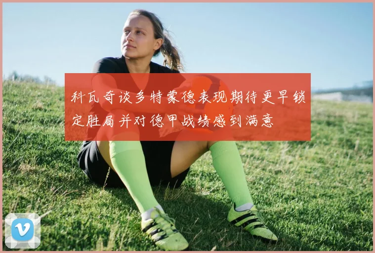 科瓦奇谈多特蒙德表现期待更早锁定胜局并对德甲战绩感到满意
