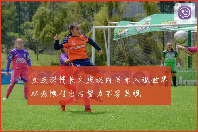 女友深情长文庆祝内马尔入选世界杯感慨付出与努力不容忽视