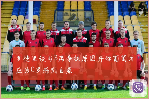 罗德里谈与B席争执原因并称葡萄牙应为C罗感到自豪
