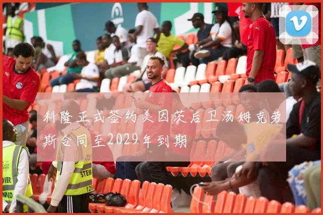 科隆正式签约美因茨后卫汤姆克劳斯合同至2029年到期