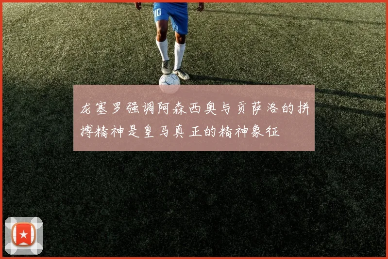 龙塞罗强调阿森西奥与贡萨洛的拼搏精神是皇马真正的精神象征