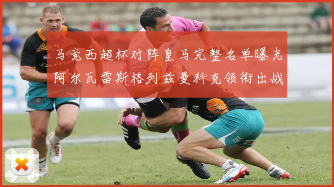 马竞西超杯对阵皇马完整名单曝光阿尔瓦雷斯格列兹曼科克领衔出战