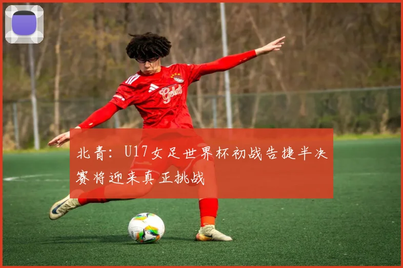 北青：U17女足世界杯初战告捷半决赛将迎来真正挑战