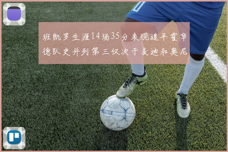 班凯罗生涯14场35分表现追平霍华德队史并列第三仅次于麦迪和奥尼尔