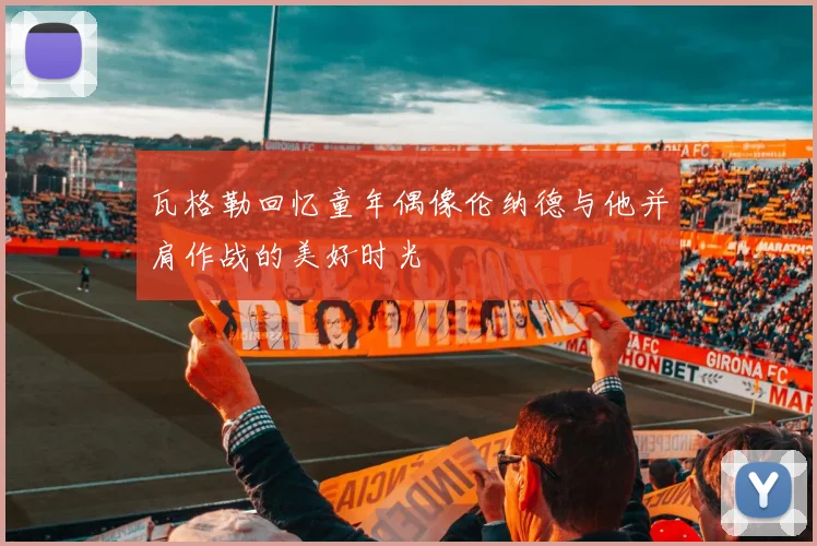 瓦格勒回忆童年偶像伦纳德与他并肩作战的美好时光