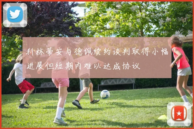 科林蒂安与德佩续约谈判取得小幅进展但短期内难以达成协议