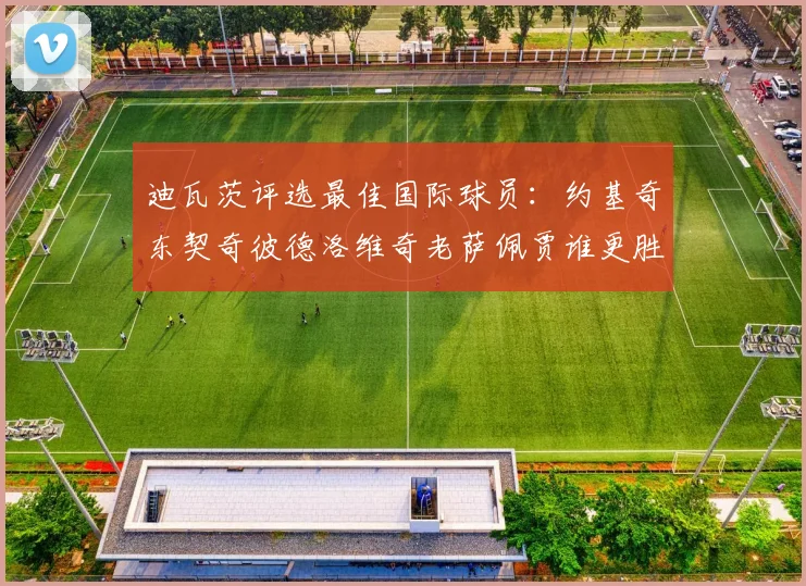 迪瓦茨评选最佳国际球员：约基奇东契奇彼德洛维奇老萨佩贾谁更胜一筹