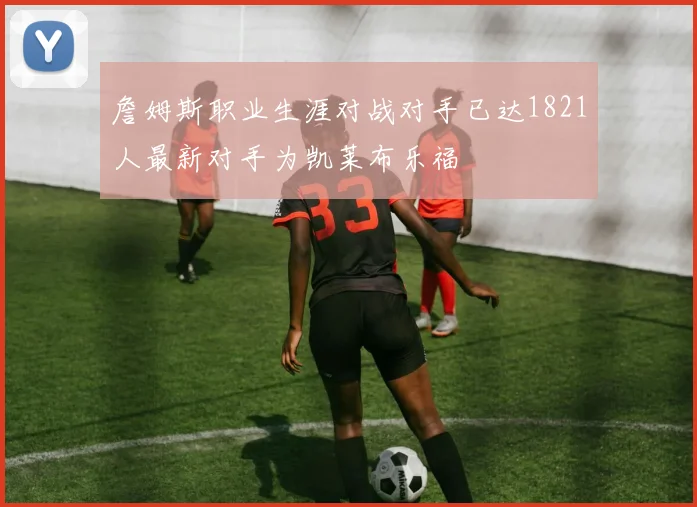 詹姆斯职业生涯对战对手已达1821人最新对手为凯莱布乐福