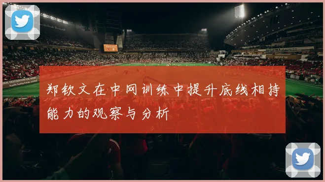 郑钦文在中网训练中提升底线相持能力的观察与分析