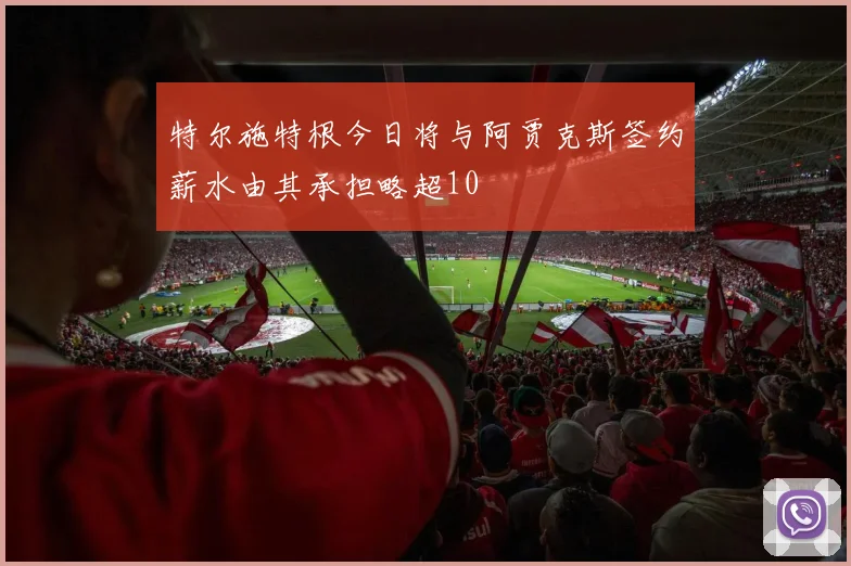 特尔施特根今日将与阿贾克斯签约薪水由其承担略超10