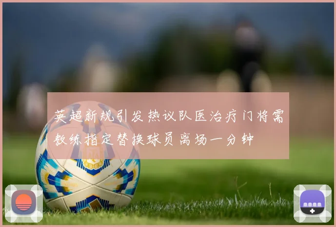 英超新规引发热议队医治疗门将需教练指定替换球员离场一分钟