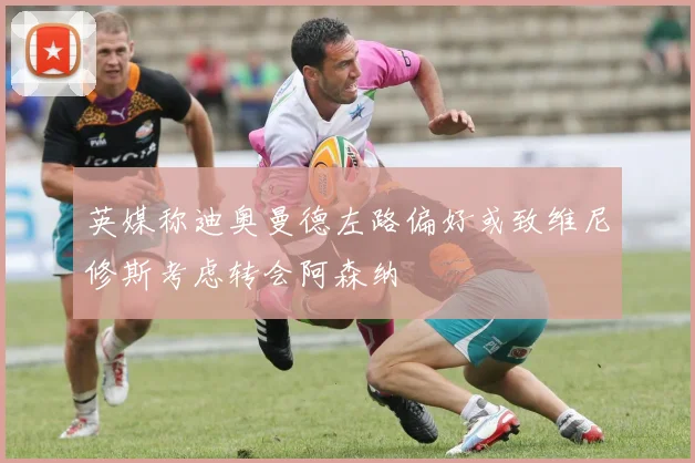 英媒称迪奥曼德左路偏好或致维尼修斯考虑转会阿森纳