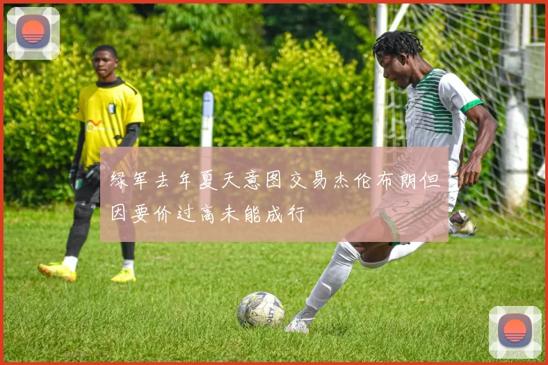 绿军去年夏天意图交易杰伦布朗但因要价过高未能成行