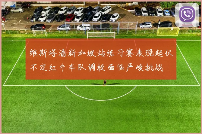 维斯塔潘新加坡站练习赛表现起伏不定红牛车队调校面临严峻挑战