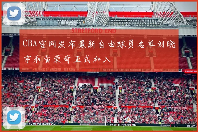 CBA官网发布最新自由球员名单刘晓宇和黄荣奇正式加入