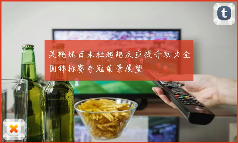 吴艳妮百米栏起跑反应提升助力全国锦标赛夺冠前景展望